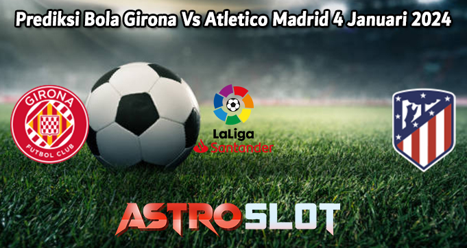 Prediksi Bola Girona Vs Atletico Madrid 4 Januari 2024