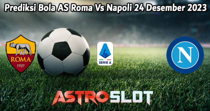 Prediksi Bola AS Roma Vs Napoli 24 Desember 2023