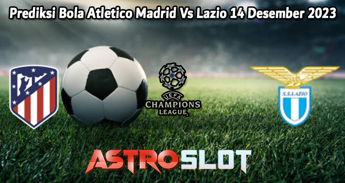 Prediksi Bola Atletico Madrid Vs Lazio 14 Desember 2023