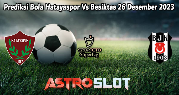Prediksi Bola Hatayaspor Vs Besiktas 26 Desember 2023