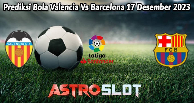 Prediksi Bola Valencia Vs Barcelona 17 Desember 2023