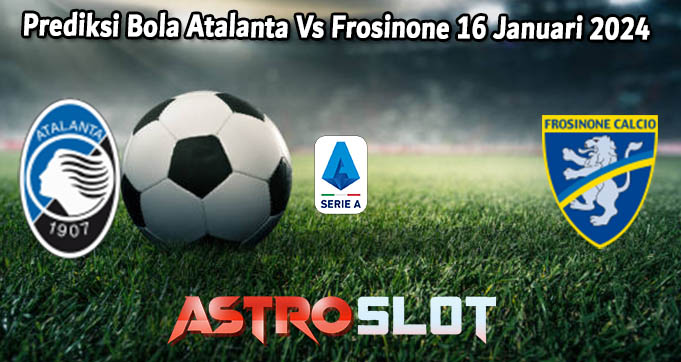 Prediksi Bola Atalanta Vs Frosinone 16 Januari 2024