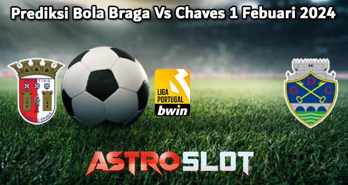 Prediksi Bola Braga Vs Chaves 1 Febuari 2024