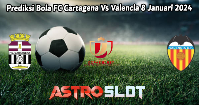 Prediksi Bola FC Cartagena Vs Valencia 8 Januari 2024