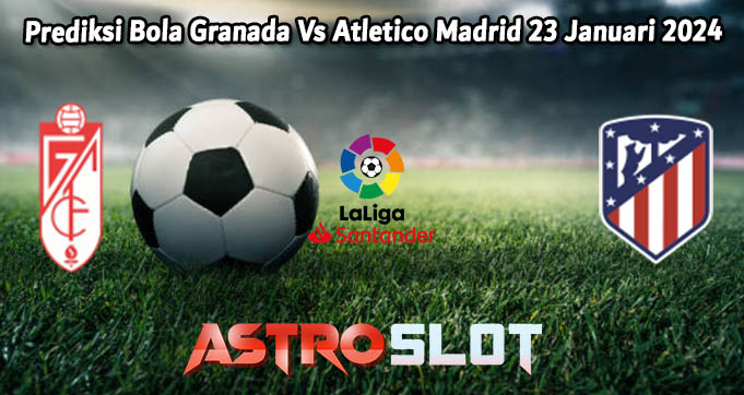Prediksi Bola Granada Vs Atletico Madrid 23 Januari 2024