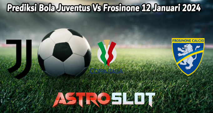 Prediksi Bola Juventus Vs Frosinone 12 Januari 2024