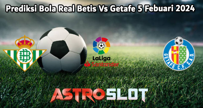 Prediksi Bola Real Betis Vs Getafe 5 Febuari 2024
