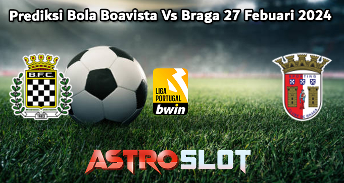 Prediksi Bola Boavista Vs Braga 27 Febuari 2024