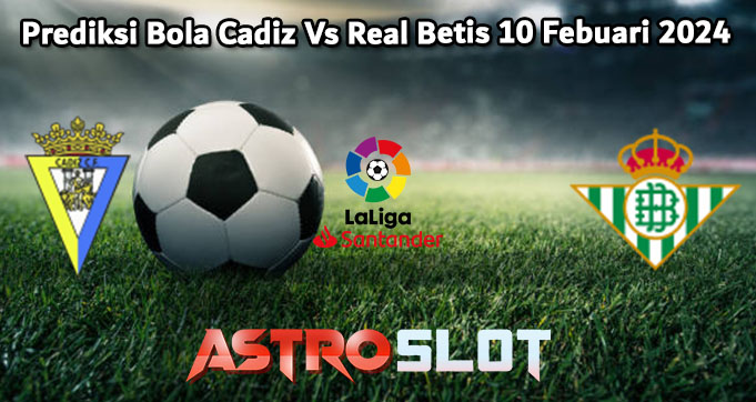 Prediksi Bola Cadiz Vs Real Betis 10 Febuari 2024