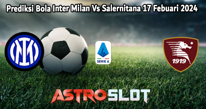 Prediksi Bola Inter Milan Vs Salernitana 17 Febuari 2024