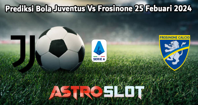 Prediksi Bola Juventus Vs Frosinone 25 Febuari 2024