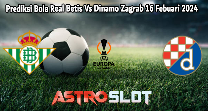 Prediksi Bola Real Betis Vs Dinamo Zagrab 16 Febuari 2024