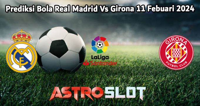Prediksi Bola Real Madrid Vs Girona 11 Febuari 2024