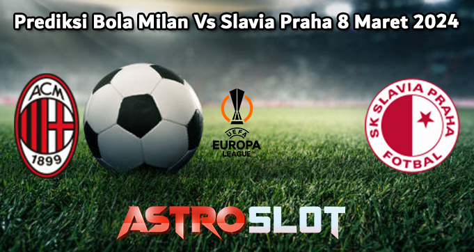 Prediksi Bola Milan Vs Slavia Praha 8 Maret 2024